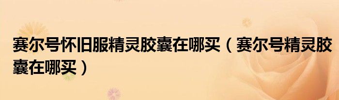 赛尔号怀旧服精灵胶囊在哪买（赛尔号精灵胶囊在哪买）