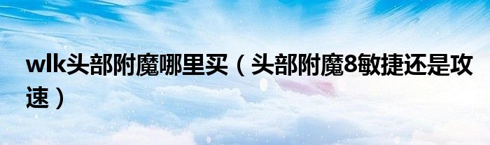 wlk头部附魔哪里买（头部附魔8敏捷还是攻速）