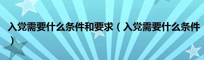 入党需要什么条件和要求（入党需要什么条件）
