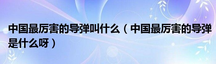 中国最厉害的导弹叫什么（中国最厉害的导弹是什么呀）