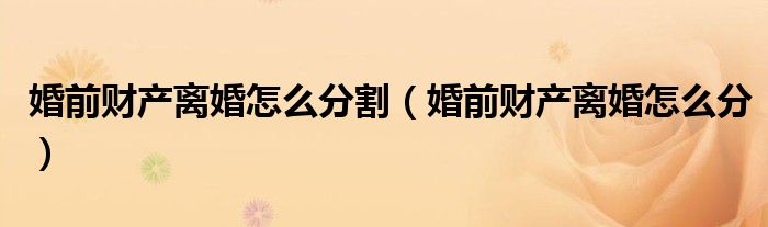 婚前财产离婚怎么分割（婚前财产离婚怎么分）