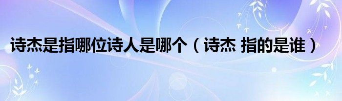 诗杰是指哪位诗人是哪个（诗杰 指的是谁）