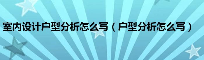 室内设计户型分析怎么写（户型分析怎么写）