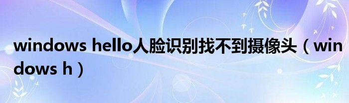 windows hello人脸识别找不到摄像头（windows h）