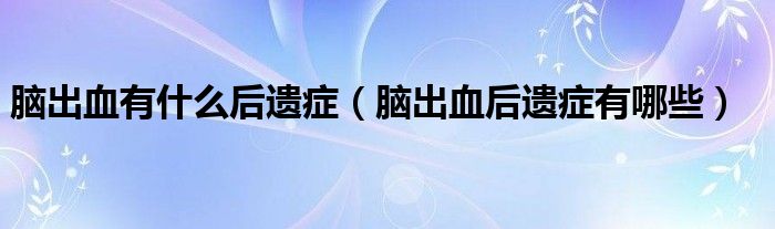 脑出血有什么后遗症（脑出血后遗症有哪些）