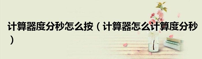计算器度分秒怎么按（计算器怎么计算度分秒）