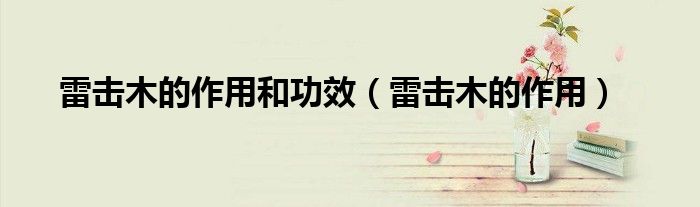 雷击木的作用和功效（雷击木的作用）
