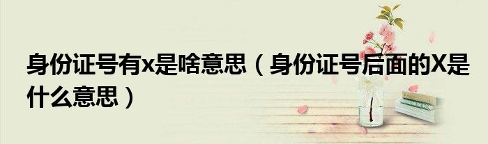 身份证号有x是啥意思（身份证号后面的X是什么意思）