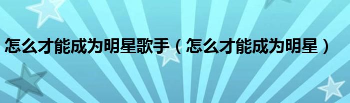 怎么才能成为明星歌手（怎么才能成为明星）