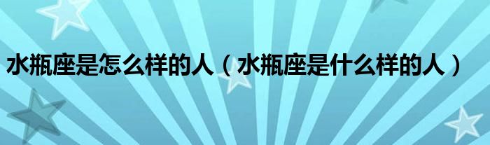 水瓶座是怎么样的人（水瓶座是什么样的人）
