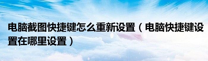 电脑截图快捷键怎么重新设置（电脑快捷键设置在哪里设置）
