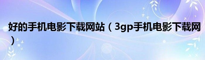 好的手机电影下载网站（3gp手机电影下载网）