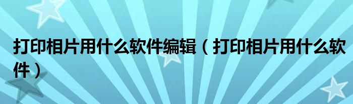 打印相片用什么软件编辑（打印相片用什么软件）
