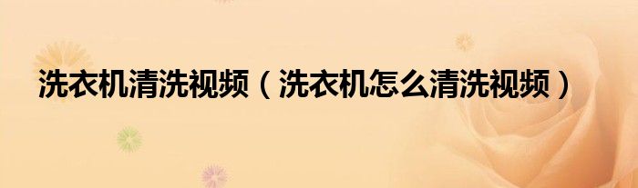 洗衣机清洗视频（洗衣机怎么清洗视频）