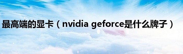 最高端的显卡（nvidia geforce是什么牌子）