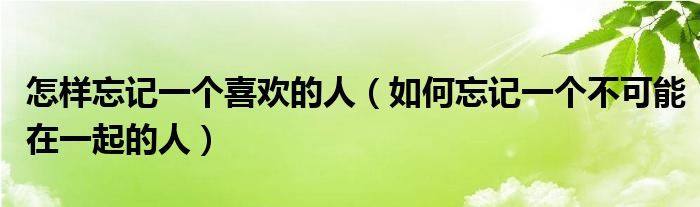 怎样忘记一个喜欢的人（如何忘记一个不可能在一起的人）