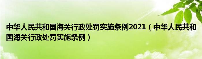 中华人民共和国海关行政处罚实施条例2021（中华人民共和国海关行政处罚实施条例）