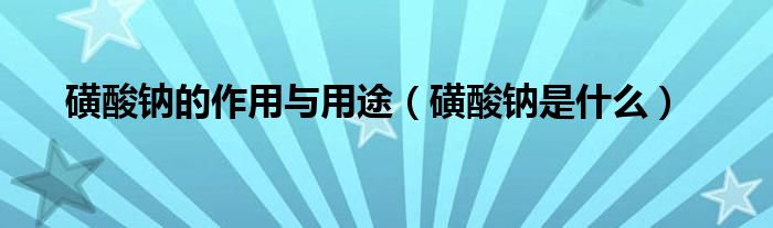 磺酸钠的作用与用途（磺酸钠是什么）