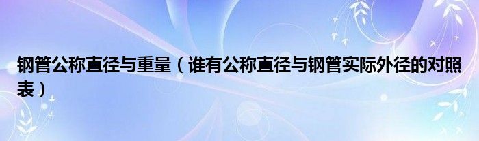 钢管公称直径与重量（谁有公称直径与钢管实际外径的对照表）