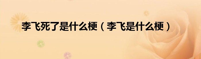 李飞死了是什么梗（李飞是什么梗）