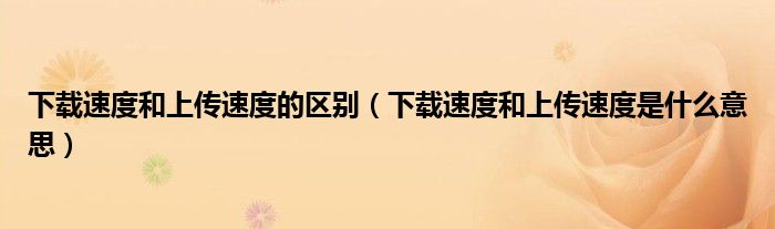 下载速度和上传速度的区别（下载速度和上传速度是什么意思）