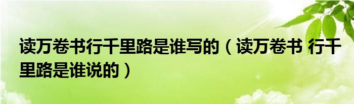 读万卷书行千里路是谁写的（读万卷书 行千里路是谁说的）