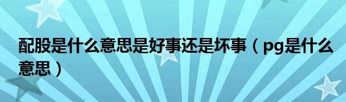 配股是什么意思是好事还是坏事（pg是什么意思）
