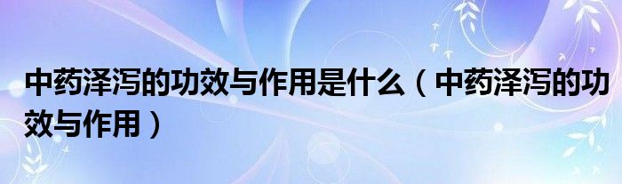 中药泽泻的功效与作用是什么（中药泽泻的功效与作用）