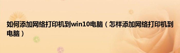 如何添加网络打印机到win10电脑（怎样添加网络打印机到电脑）
