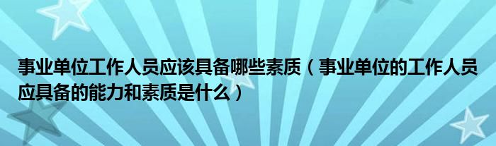 事业单位工作人员应该具备哪些素质（事业单位的工作人员应具备的能力和素质是什么）