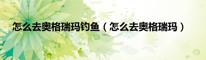 怎么去奥格瑞玛钓鱼（怎么去奥格瑞玛）
