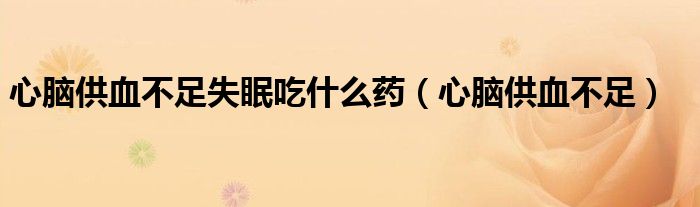 心脑供血不足失眠吃什么药（心脑供血不足）