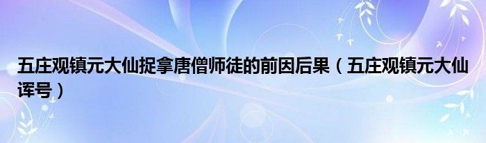 五庄观镇元大仙捉拿唐僧师徒的前因后果（五庄观镇元大仙诨号）