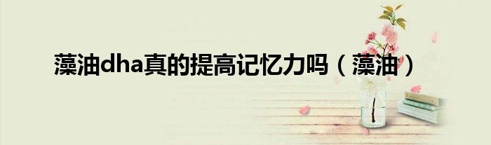 藻油dha真的提高记忆力吗（藻油）