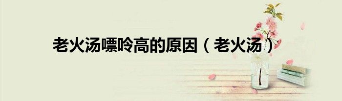 老火汤嘌呤高的原因（老火汤）