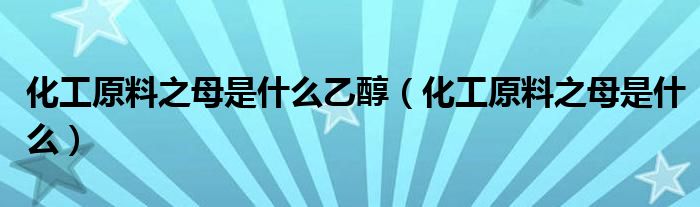 化工原料之母是什么乙醇（化工原料之母是什么）