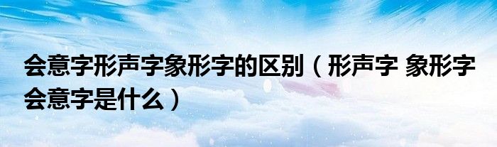 会意字形声字象形字的区别（形声字 象形字 会意字是什么）