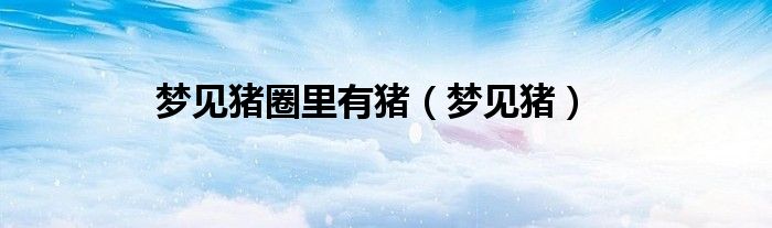 梦见猪圈里有猪（梦见猪）