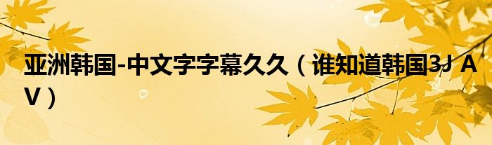 亚洲韩国-中文字字幕久久（谁知道韩国3J AV）