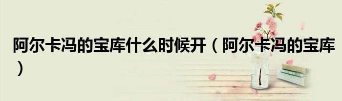 阿尔卡冯的宝库什么时候开（阿尔卡冯的宝库）