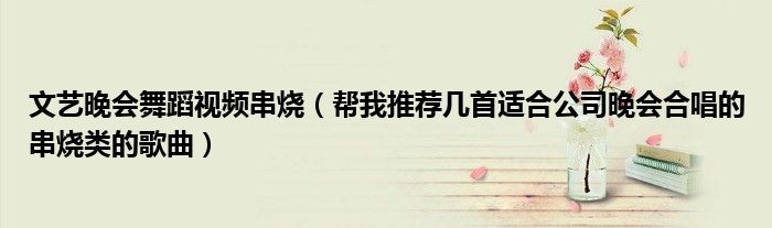 文艺晚会舞蹈视频串烧（帮我推荐几首适合公司晚会合唱的串烧类的歌曲）