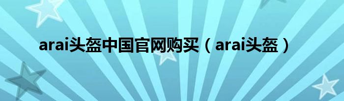arai头盔中国官网购买（arai头盔）