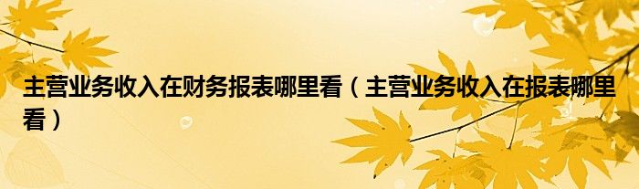 主营业务收入在财务报表哪里看（主营业务收入在报表哪里看）