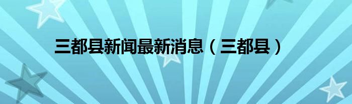 三都县新闻最新消息（三都县）