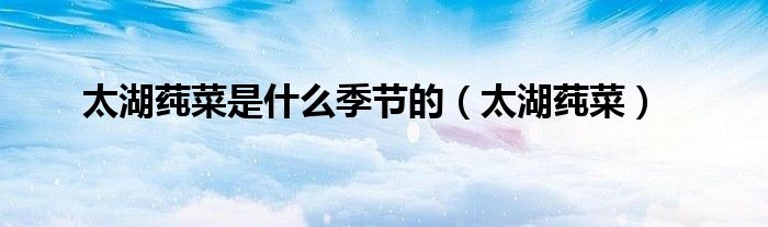 太湖莼菜是什么季节的（太湖莼菜）