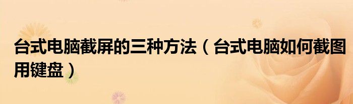 台式电脑截屏的三种方法（台式电脑如何截图用键盘）