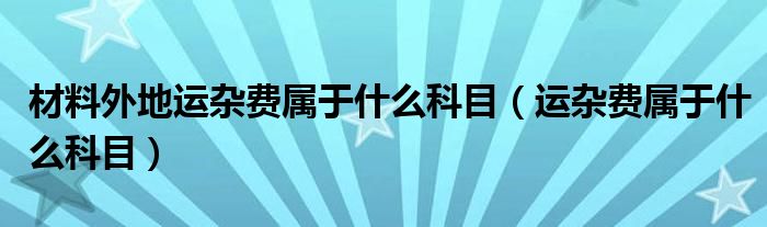 材料外地运杂费属于什么科目（运杂费属于什么科目）