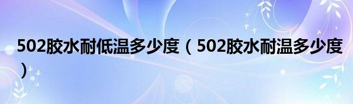 502胶水耐低温多少度（502胶水耐温多少度）