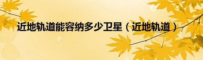 近地轨道能容纳多少卫星（近地轨道）
