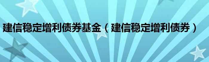建信稳定增利债券基金（建信稳定增利债券）